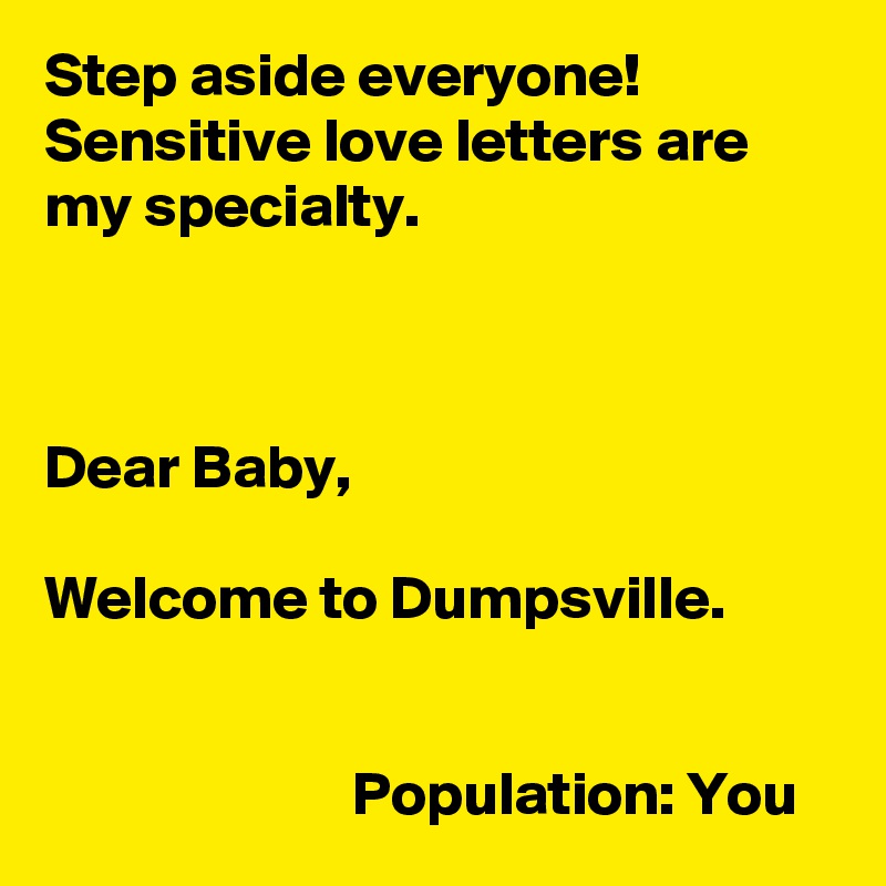 Step aside everyone!
Sensitive love letters are my specialty.



Dear Baby,

Welcome to Dumpsville.


                         Population: You