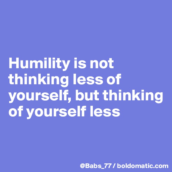 


Humility is not thinking less of yourself, but thinking of yourself less

