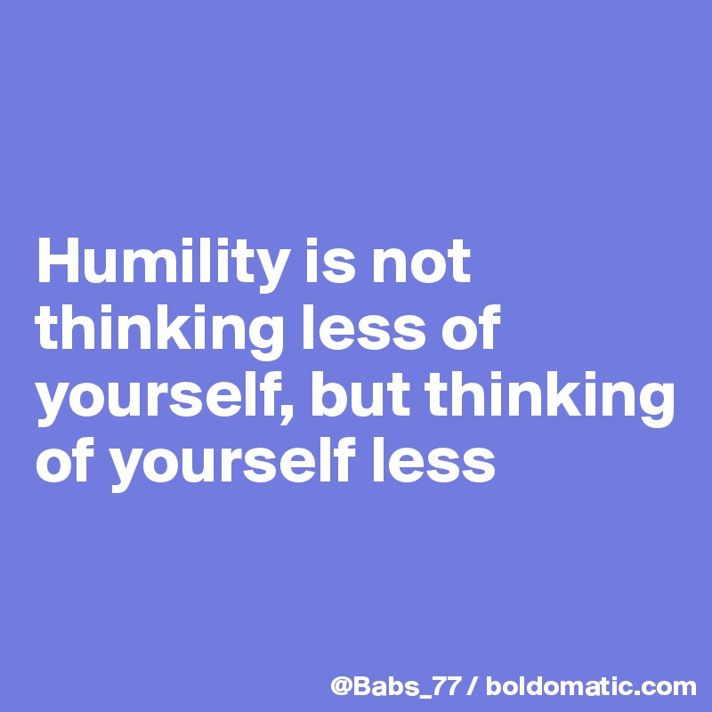 


Humility is not thinking less of yourself, but thinking of yourself less

