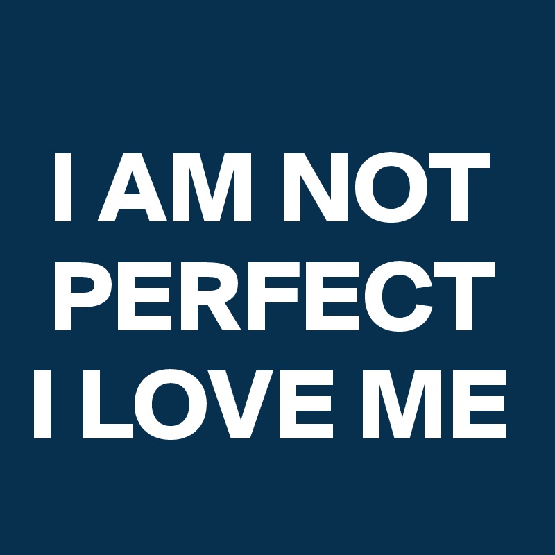 
 I AM NOT  PERFECT I LOVE ME
