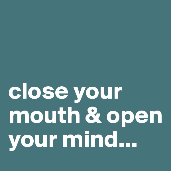 


close your mouth & open your mind...