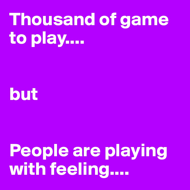Thousand of game to play....


but 


People are playing with feeling....