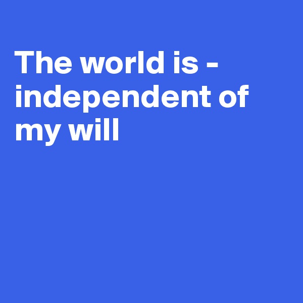 
The world is -  independent of my will



