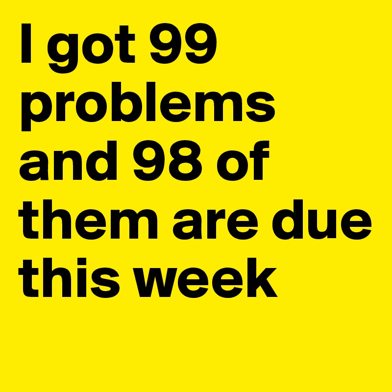 I got 99 problems and 98 of them are due this week