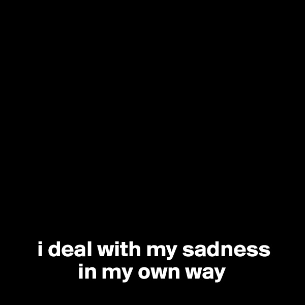 









     i deal with my sadness
              in my own way