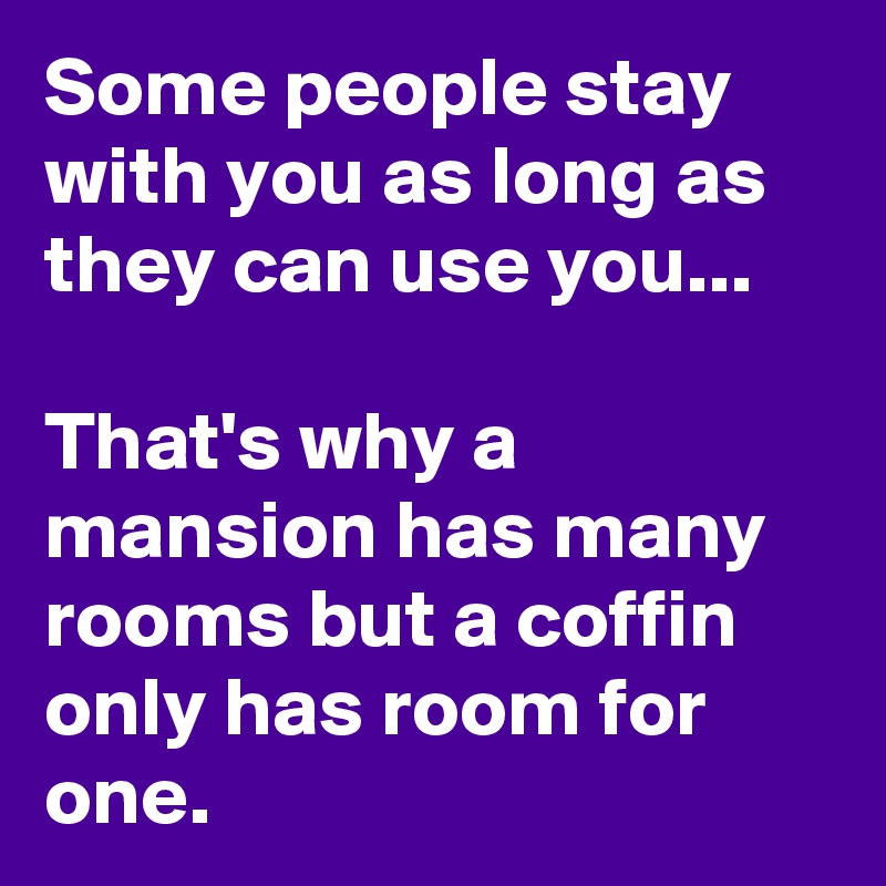 Some people stay with you as long as they can use you...

That's why a mansion has many rooms but a coffin only has room for one.
