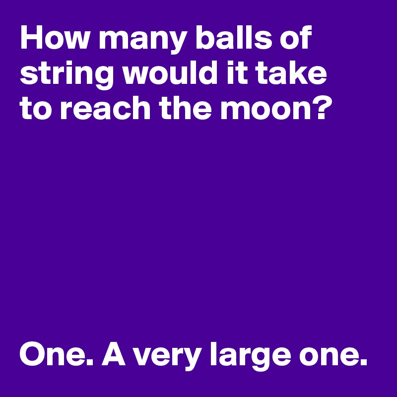How many balls of string would it take
to reach the moon?






One. A very large one.