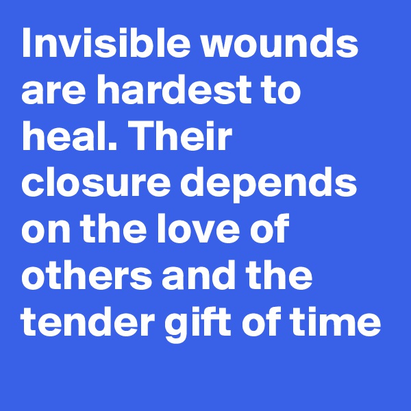 Invisible wounds are hardest to heal. Their closure depends on the love of others and the tender gift of time