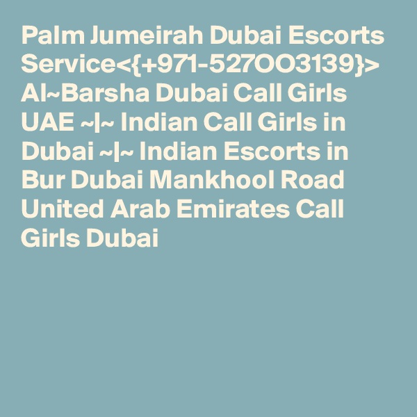 Palm Jumeirah Dubai Escorts Service<{+971-527OO3139}> Al~Barsha Dubai Call Girls UAE ~|~ Indian Call Girls in Dubai ~|~ Indian Escorts in Bur Dubai Mankhool Road United Arab Emirates Call Girls Dubai