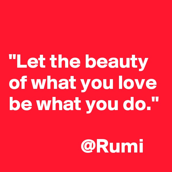 

"Let the beauty of what you love be what you do."

                  @Rumi