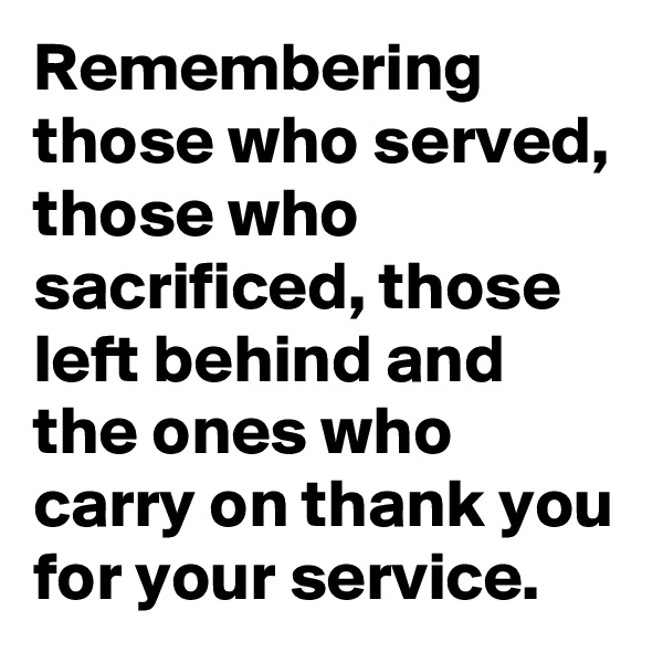 Remembering those who served, those who sacrificed, those left behind and the ones who carry on thank you for your service.