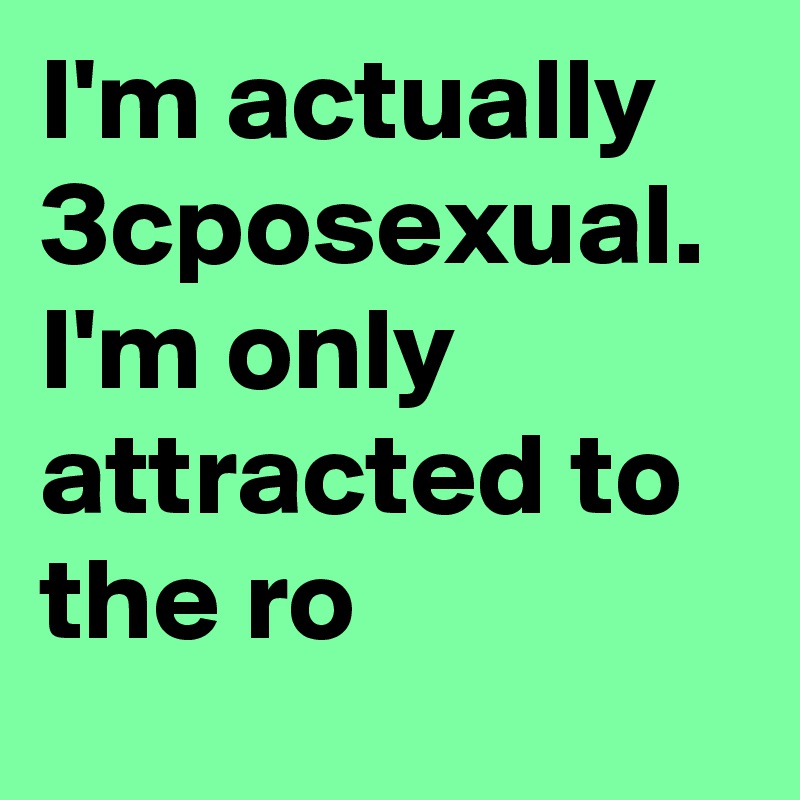 I'm actually 3cposexual. I'm only attracted to the ro