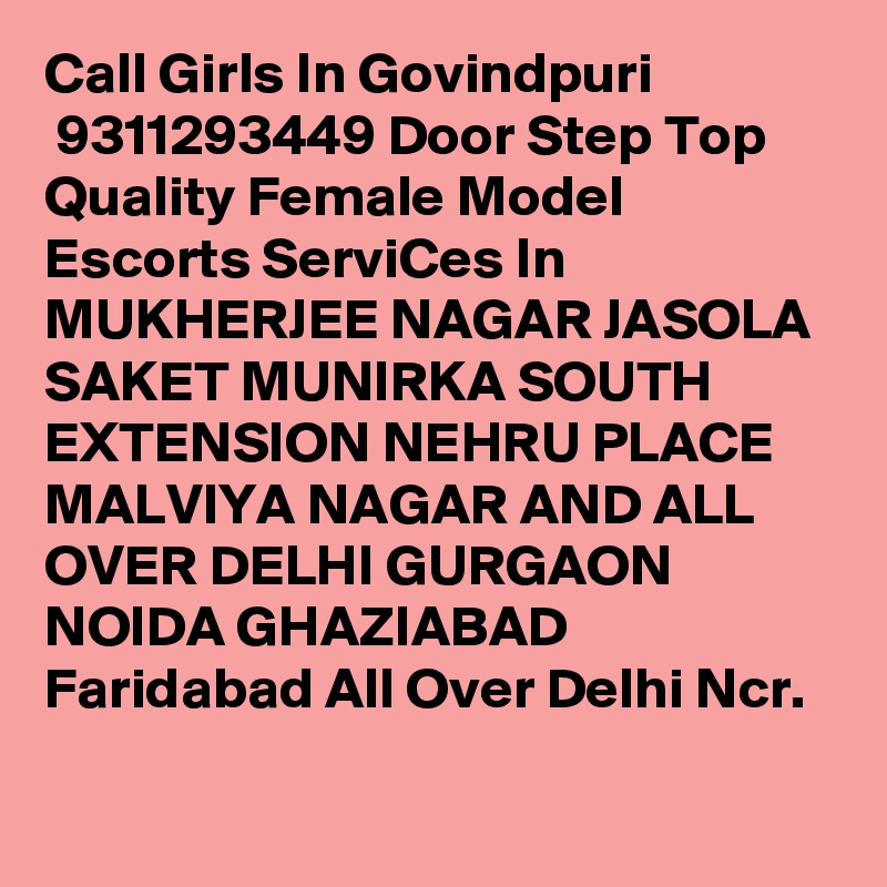 Call Girls In Govindpuri
 9311293449 Door Step Top Quality Female Model Escorts ServiCes In MUKHERJEE NAGAR JASOLA SAKET MUNIRKA SOUTH EXTENSION NEHRU PLACE MALVIYA NAGAR AND ALL OVER DELHI GURGAON NOIDA GHAZIABAD Faridabad All Over Delhi Ncr.

