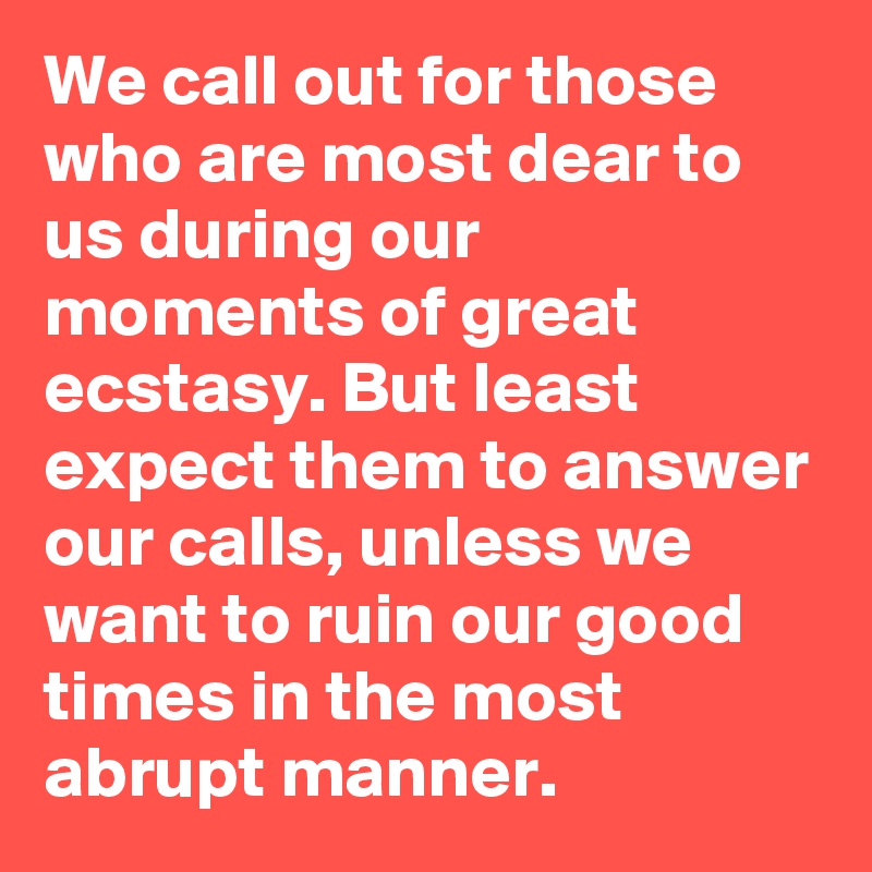 We call out for those who are most dear to us during our moments of great ecstasy. But least expect them to answer our calls, unless we want to ruin our good times in the most abrupt manner.  