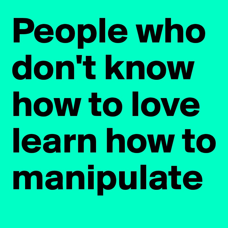 People who don't know how to love learn how to manipulate