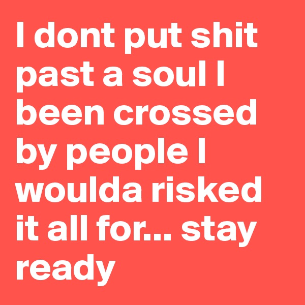 I dont put shit past a soul I been crossed by people I woulda risked it all for... stay ready