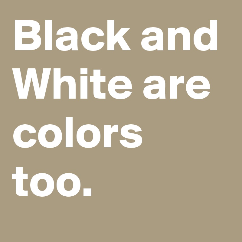Black and White are colors too.