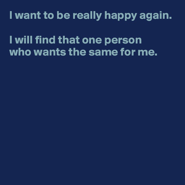 I want to be really happy again.

I will find that one person 
who wants the same for me.








