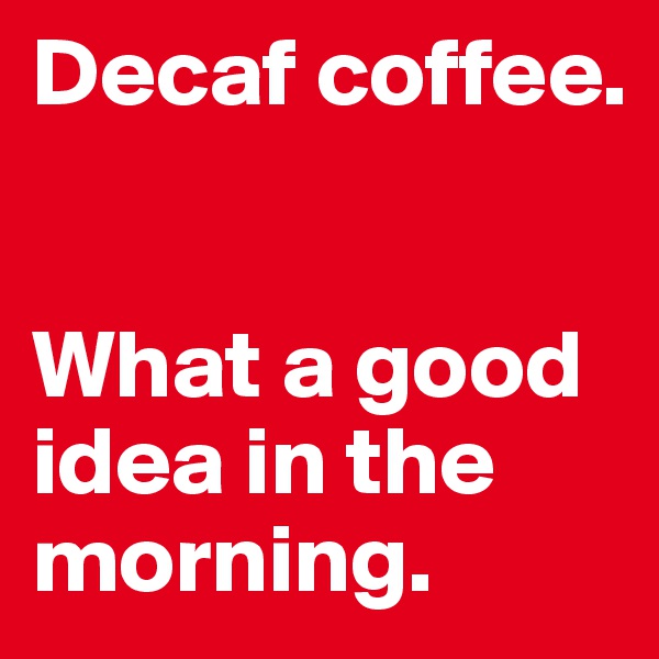 Decaf coffee.


What a good idea in the morning.