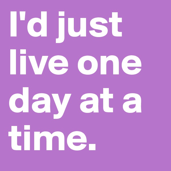 I'd just live one day at a time.