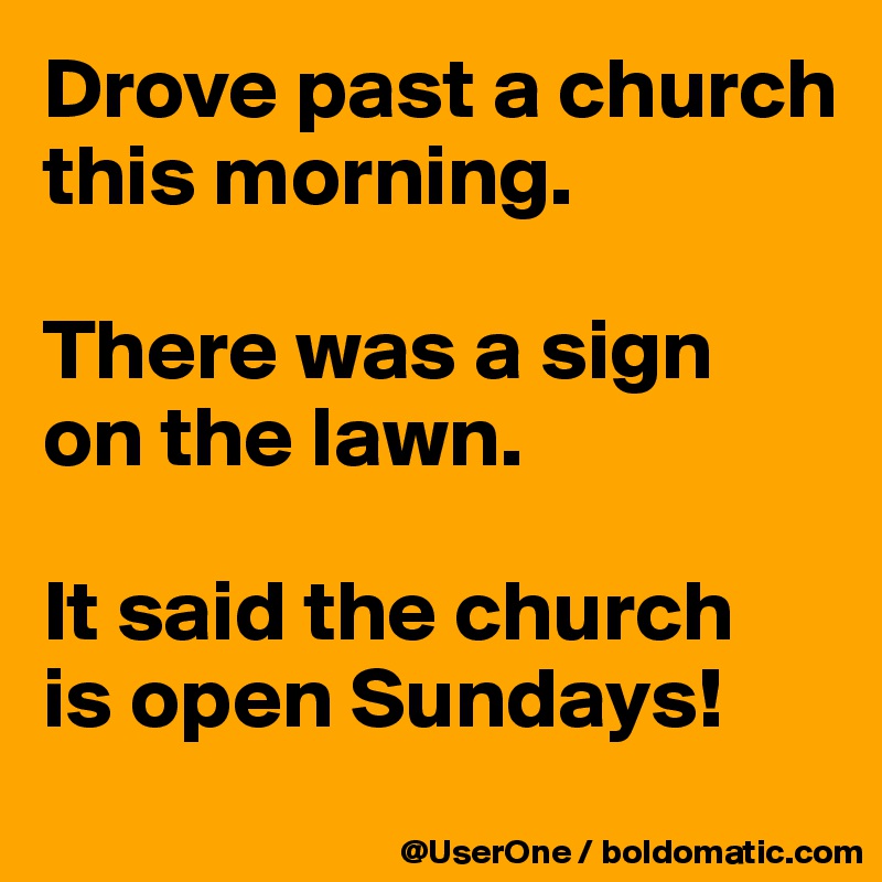 Drove past a church
this morning.

There was a sign
on the lawn.

It said the church
is open Sundays!