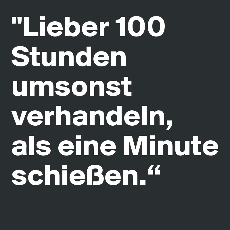 "Lieber 100 Stunden umsonst verhandeln, als eine Minute schießen.“