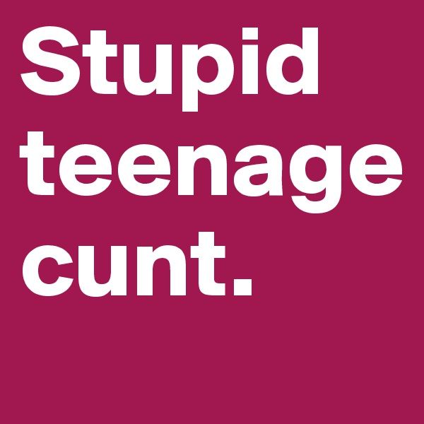 Stupid
teenage
cunt.