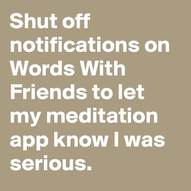 Shut off notifications on Words With Friends to let my meditation app know I was serious.