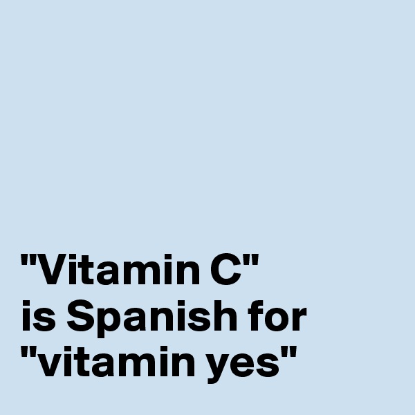 




"Vitamin C"
is Spanish for "vitamin yes"