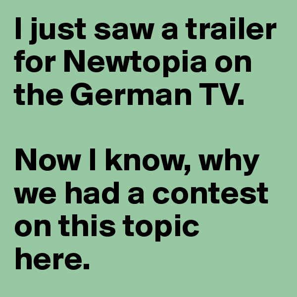 I just saw a trailer for Newtopia on the German TV.

Now I know, why we had a contest on this topic here.
