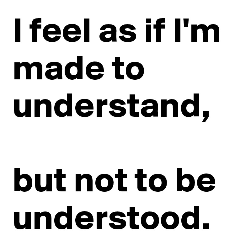 I feel as if I'm made to understand, 

but not to be understood.