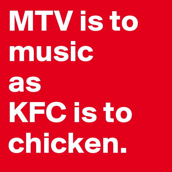 MTV is to music 
as
KFC is to chicken.