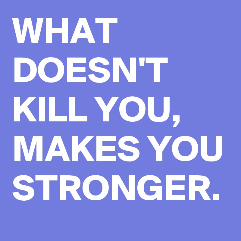 WHAT DOESN'T KILL YOU, MAKES YOU STRONGER.