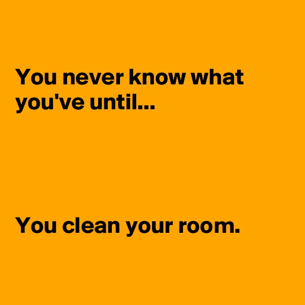 

You never know what you've until...




You clean your room.

