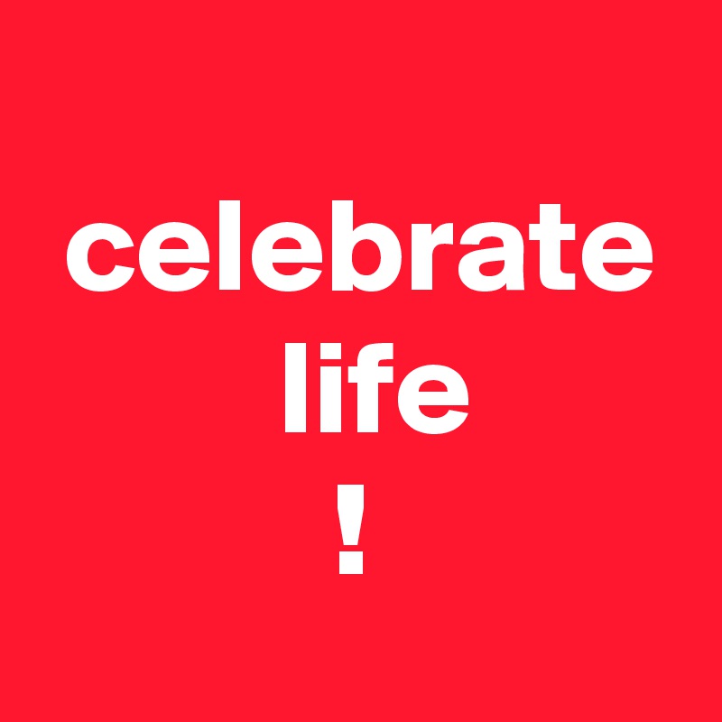 
 celebrate
         life
           !