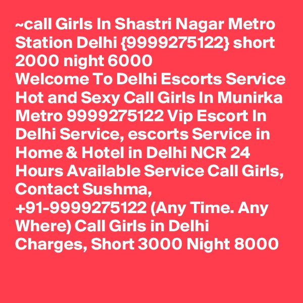 ~call Girls In Shastri Nagar Metro Station Delhi {9999275122} short 2000 night 6000
Welcome To Delhi Escorts Service
Hot and Sexy Call Girls In Munirka Metro 9999275122 Vip Escort In Delhi Service, escorts Service in Home & Hotel in Delhi NCR 24 Hours Available Service Call Girls, Contact Sushma, +91-9999275122 (Any Time. Any Where) Call Girls in Delhi Charges, Short 3000 Night 8000 