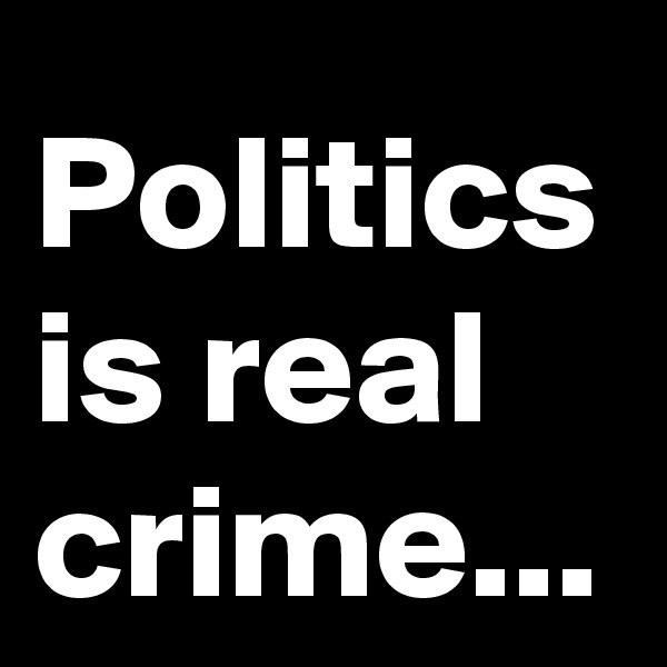 Politics is real crime...