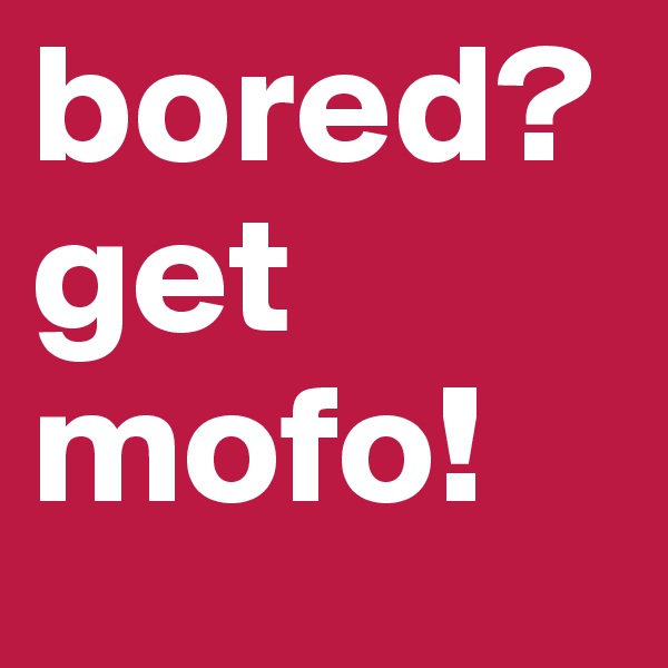 bored? get mofo!