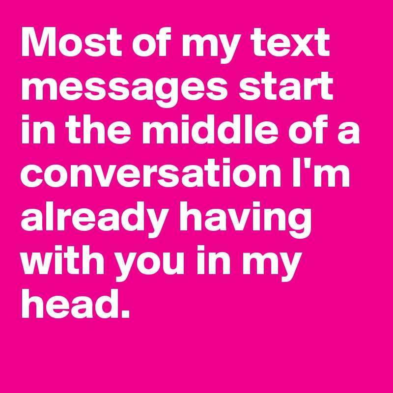 Most of my text messages start in the middle of a conversation I'm already having with you in my head.
