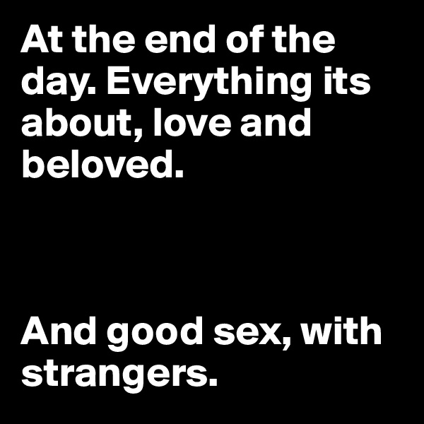 At the end of the day. Everything its about, love and beloved.



And good sex, with strangers.