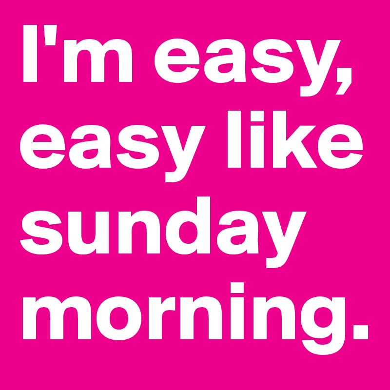 I'm easy, easy like sunday morning.