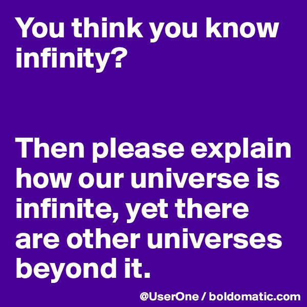 You think you know infinity?


Then please explain how our universe is infinite, yet there are other universes beyond it.