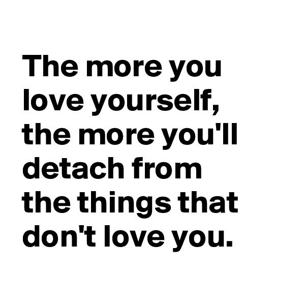 
 The more you
 love yourself,
 the more you'll
 detach from
 the things that
 don't love you.
