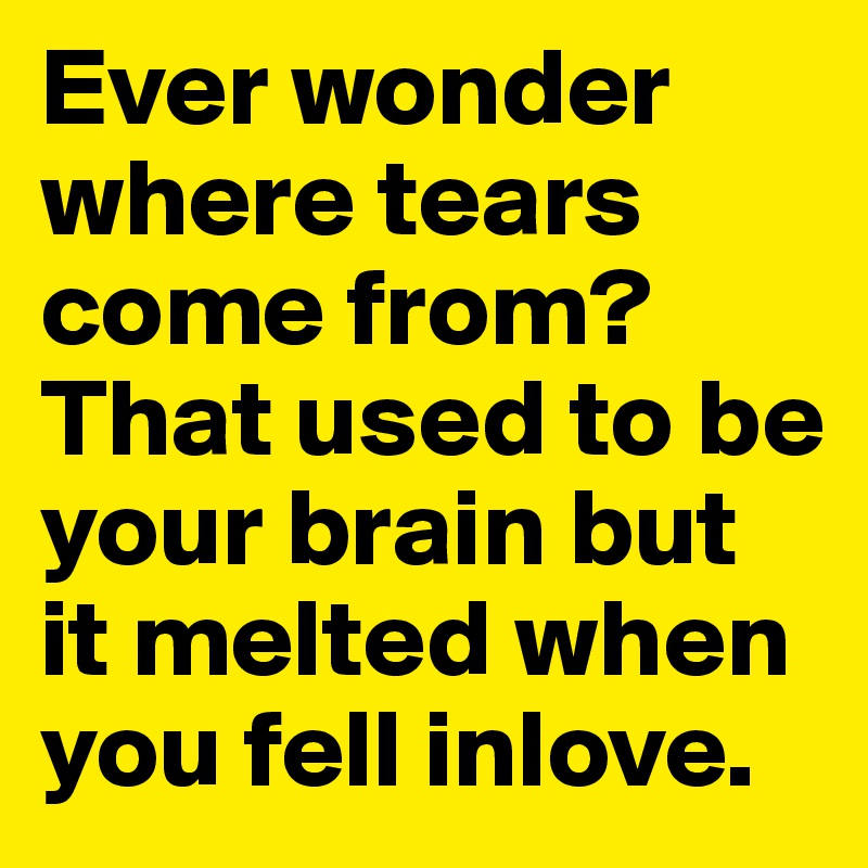 Ever wonder where tears come from? That used to be your brain but it melted when you fell inlove.