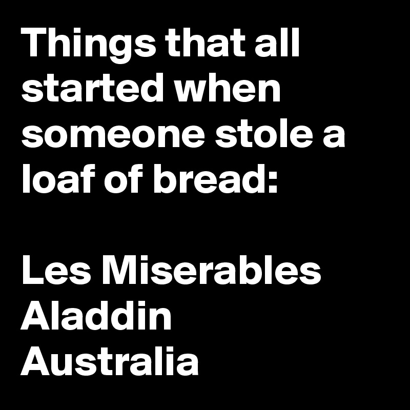 Things that all started when someone stole a loaf of bread:
                                     Les Miserables
Aladdin
Australia