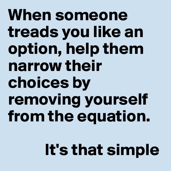 When someone treads you like an option, help them narrow their choices by removing yourself from the equation.

           It's that simple
