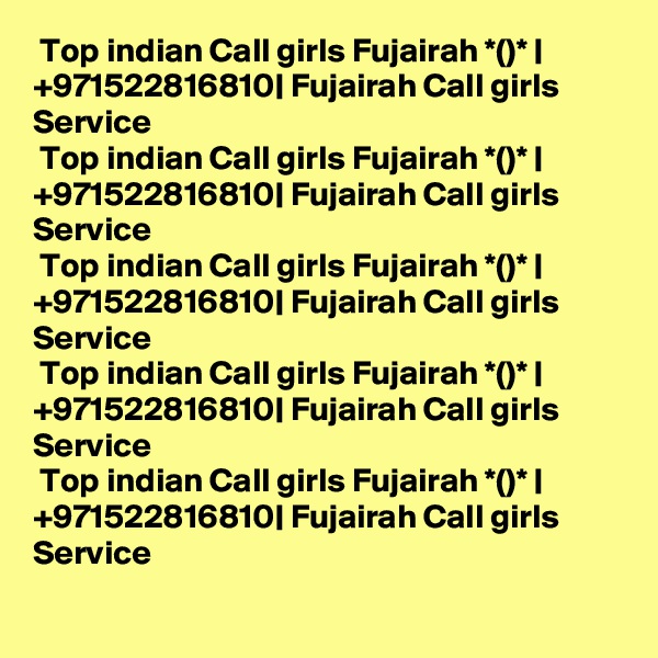  Top indian Call girls Fujairah *()* | +971522816810| Fujairah Call girls Service 
 Top indian Call girls Fujairah *()* | +971522816810| Fujairah Call girls Service 
 Top indian Call girls Fujairah *()* | +971522816810| Fujairah Call girls Service 
 Top indian Call girls Fujairah *()* | +971522816810| Fujairah Call girls Service 
 Top indian Call girls Fujairah *()* | +971522816810| Fujairah Call girls Service 
