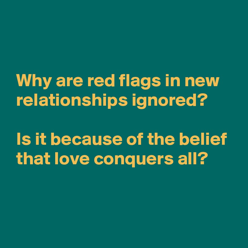 


 Why are red flags in new
 relationships ignored?

 Is it because of the belief
 that love conquers all?


