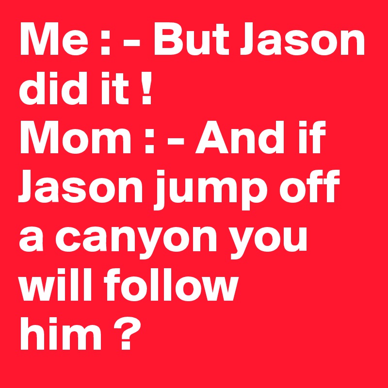 Me : - But Jason did it !
Mom : - And if Jason jump off a canyon you will follow him ?