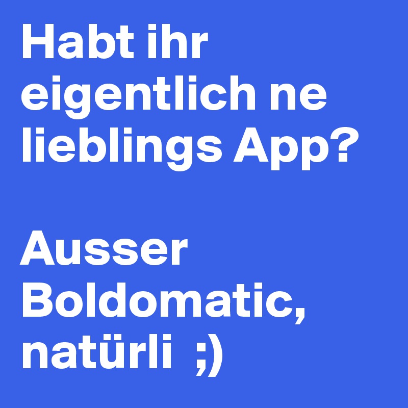 Habt ihr eigentlich ne lieblings App? 

Ausser Boldomatic, natürli  ;)